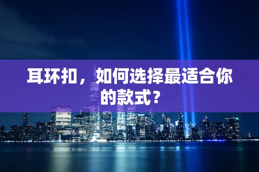 耳环扣，如何选择最适合你的款式？