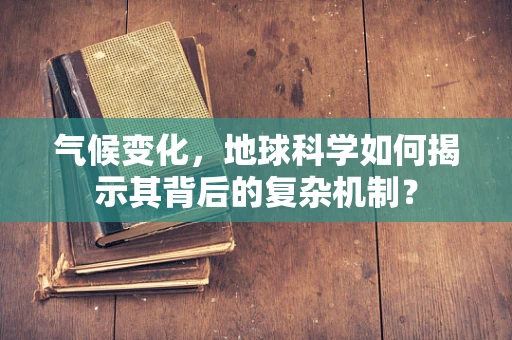 气候变化，地球科学如何揭示其背后的复杂机制？