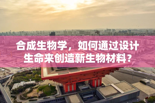 合成生物学，如何通过设计生命来创造新生物材料？