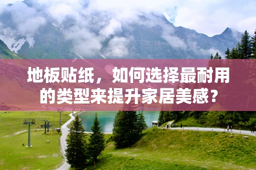 地板贴纸，如何选择最耐用的类型来提升家居美感？