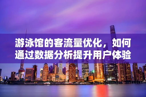 游泳馆的客流量优化，如何通过数据分析提升用户体验？