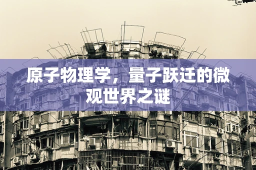 原子物理学，量子跃迁的微观世界之谜