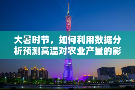 大暑时节，如何利用数据分析预测高温对农业产量的影响？