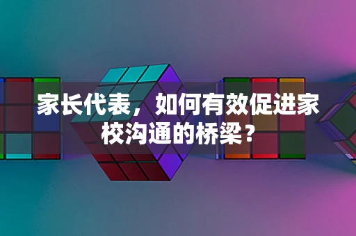 家长代表，如何有效促进家校沟通的桥梁？