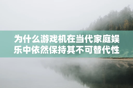 为什么游戏机在当代家庭娱乐中依然保持其不可替代性？