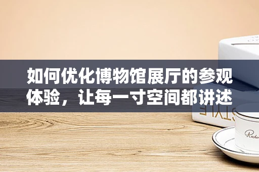 如何优化博物馆展厅的参观体验，让每一寸空间都讲述故事