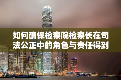 如何确保检察院检察长在司法公正中的角色与责任得到有效履行？