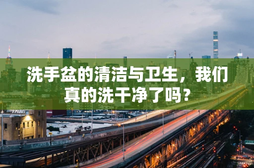 洗手盆的清洁与卫生，我们真的洗干净了吗？