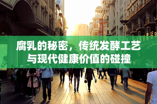 腐乳的秘密，传统发酵工艺与现代健康价值的碰撞