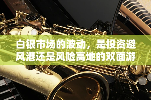 白银市场的波动，是投资避风港还是风险高地的双面游戏？