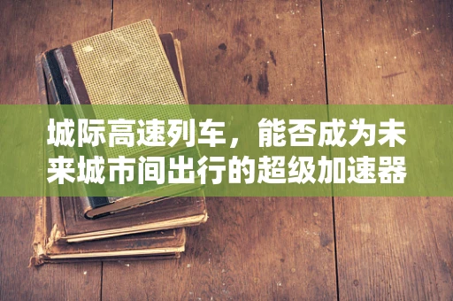 城际高速列车，能否成为未来城市间出行的超级加速器？