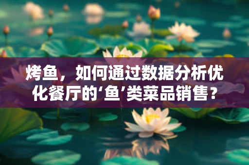 烤鱼，如何通过数据分析优化餐厅的‘鱼’类菜品销售？
