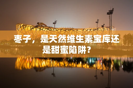 枣子，是天然维生素宝库还是甜蜜陷阱？