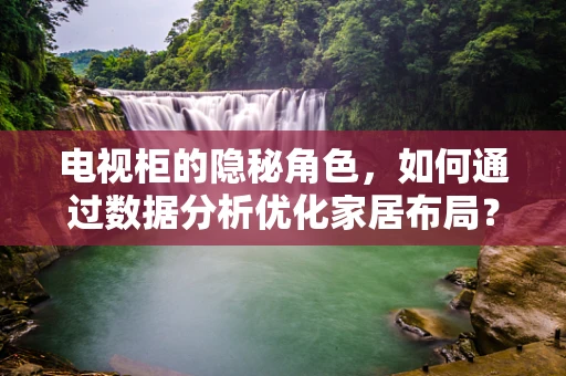 电视柜的隐秘角色，如何通过数据分析优化家居布局？