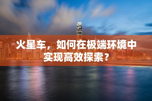 火星车，如何在极端环境中实现高效探索？
