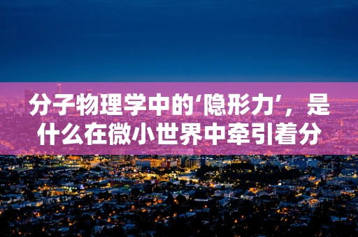 分子物理学中的‘隐形力’，是什么在微小世界中牵引着分子？
