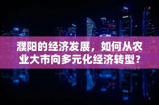 濮阳的经济发展，如何从农业大市向多元化经济转型？