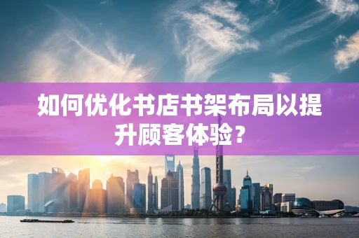 如何优化书店书架布局以提升顾客体验？
