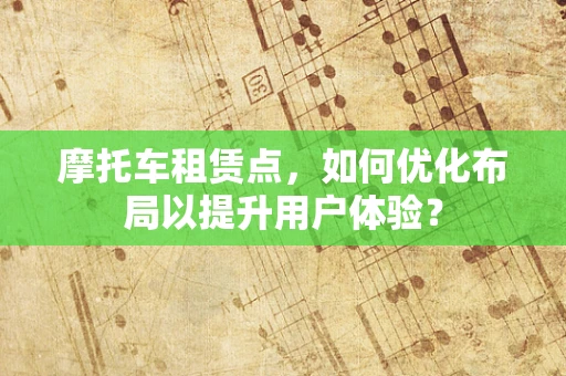 摩托车租赁点，如何优化布局以提升用户体验？