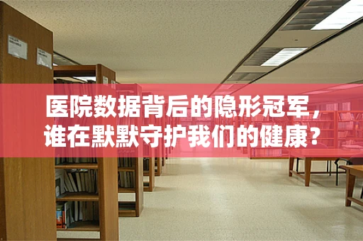 医院数据背后的隐形冠军，谁在默默守护我们的健康？