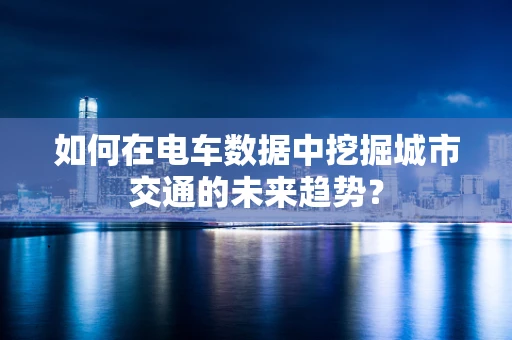 如何在电车数据中挖掘城市交通的未来趋势？