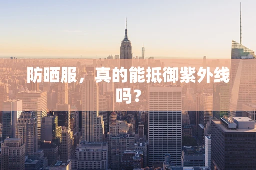 防晒服，真的能抵御紫外线吗？