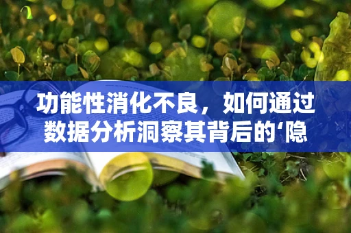 功能性消化不良，如何通过数据分析洞察其背后的‘隐痛’？