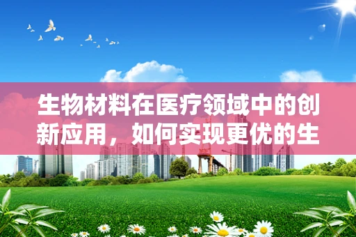 生物材料在医疗领域中的创新应用，如何实现更优的生物相容性？