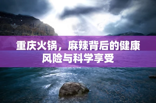 重庆火锅，麻辣背后的健康风险与科学享受