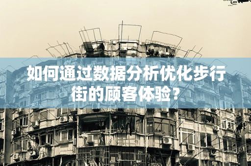 如何通过数据分析优化步行街的顾客体验？