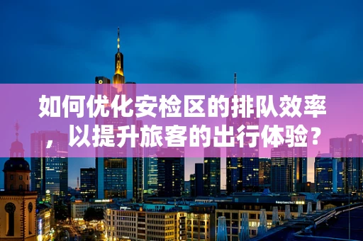 如何优化安检区的排队效率，以提升旅客的出行体验？