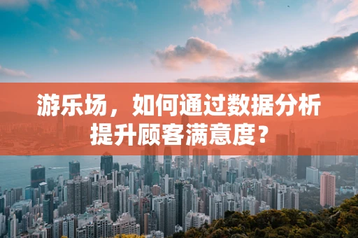 游乐场，如何通过数据分析提升顾客满意度？