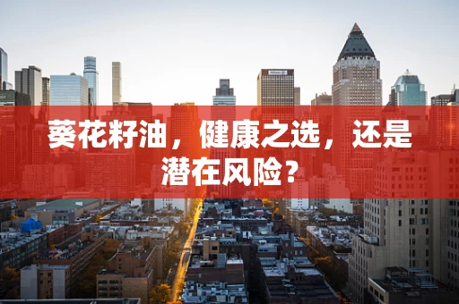 葵花籽油，健康之选，还是潜在风险？