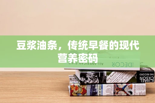 豆浆油条，传统早餐的现代营养密码