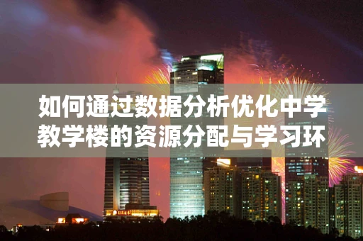 如何通过数据分析优化中学教学楼的资源分配与学习环境？
