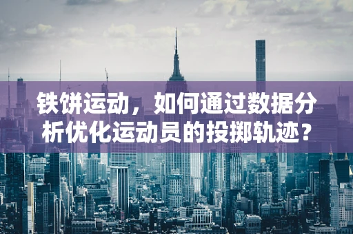 铁饼运动，如何通过数据分析优化运动员的投掷轨迹？