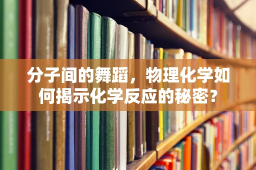 分子间的舞蹈，物理化学如何揭示化学反应的秘密？