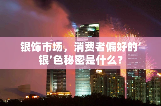 银饰市场，消费者偏好的‘银’色秘密是什么？