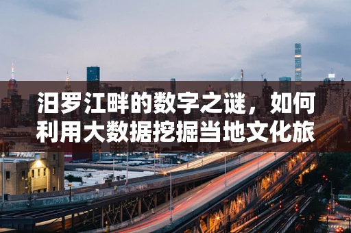汨罗江畔的数字之谜，如何利用大数据挖掘当地文化旅游潜力？