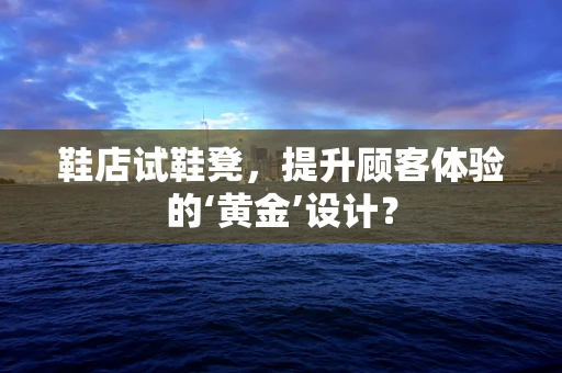鞋店试鞋凳，提升顾客体验的‘黄金’设计？