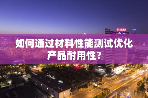 如何通过材料性能测试优化产品耐用性？