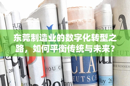 东莞制造业的数字化转型之路，如何平衡传统与未来？