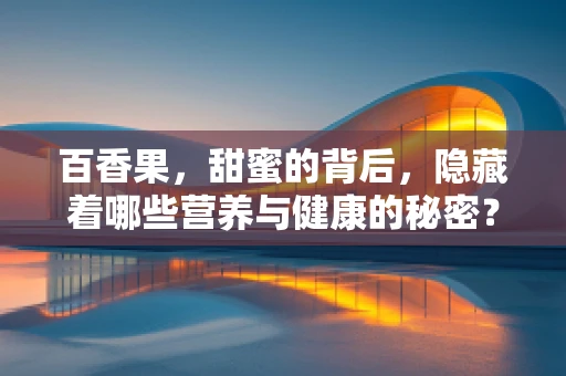 百香果，甜蜜的背后，隐藏着哪些营养与健康的秘密？