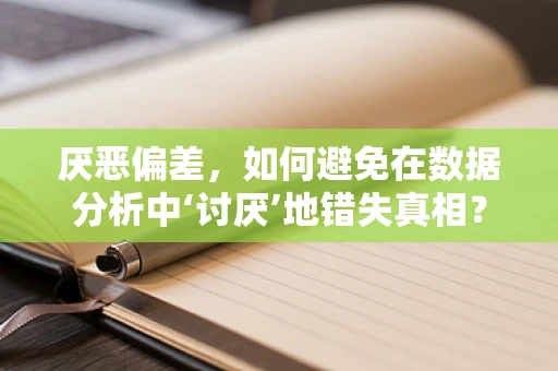 厌恶偏差，如何避免在数据分析中‘讨厌’地错失真相？