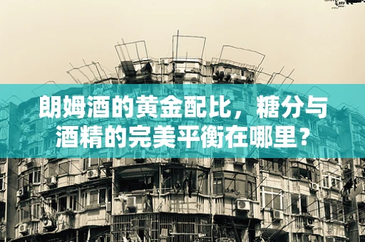 朗姆酒的黄金配比，糖分与酒精的完美平衡在哪里？