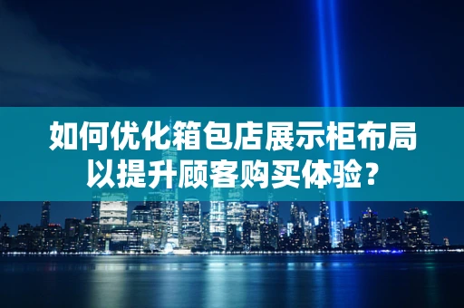 如何优化箱包店展示柜布局以提升顾客购买体验？