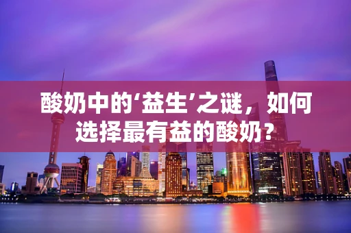 酸奶中的‘益生’之谜，如何选择最有益的酸奶？