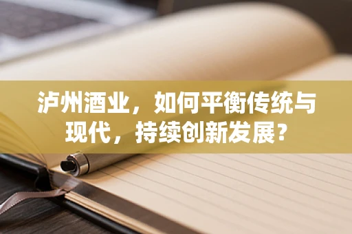 泸州酒业，如何平衡传统与现代，持续创新发展？