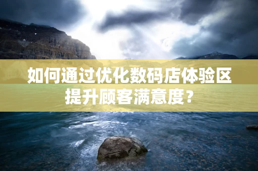 如何通过优化数码店体验区提升顾客满意度？