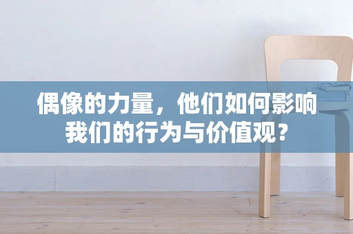 偶像的力量，他们如何影响我们的行为与价值观？